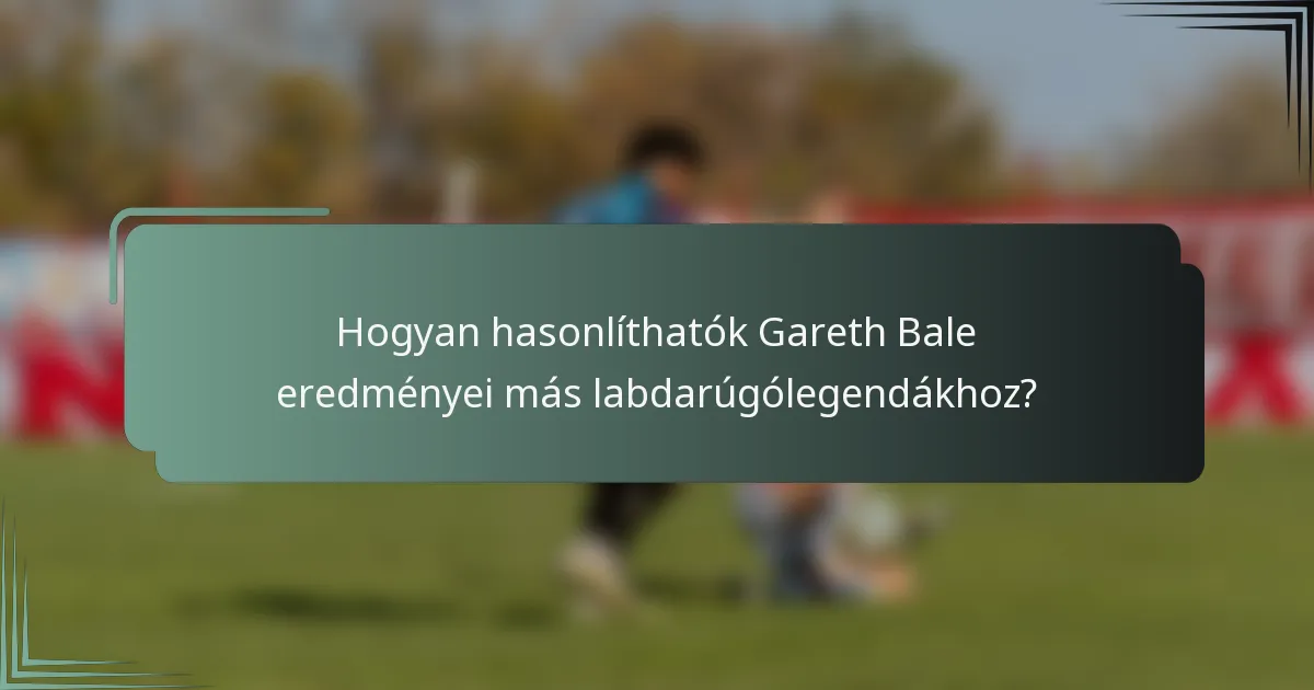Hogyan hasonlíthatók Gareth Bale eredményei más labdarúgólegendákhoz?