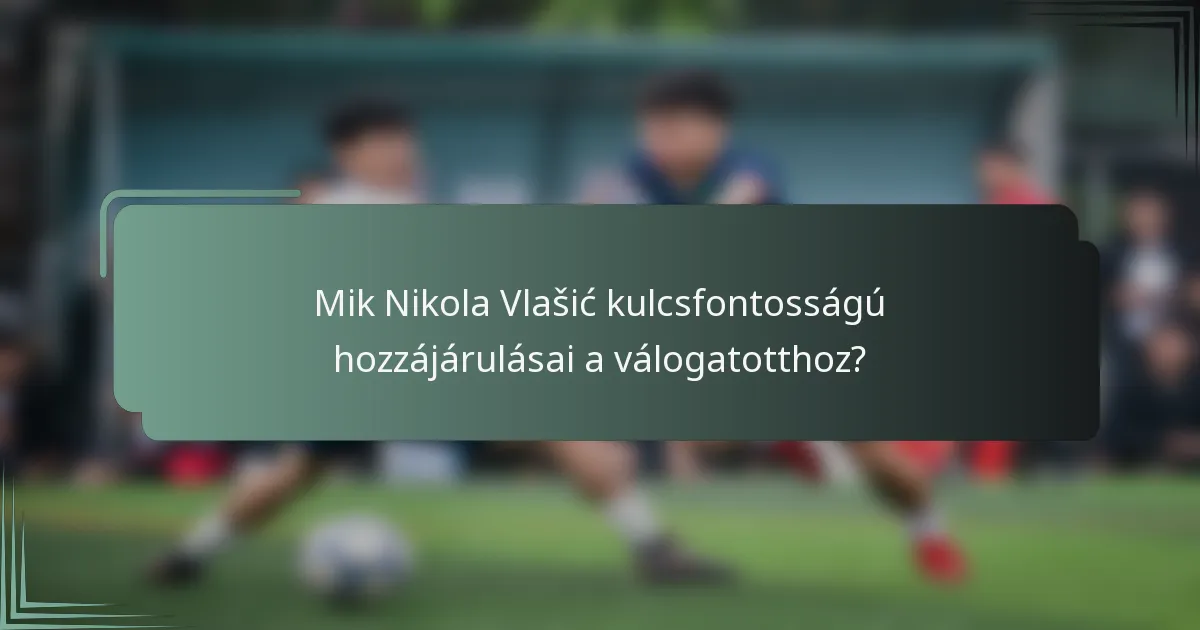 Mik Nikola Vlašić kulcsfontosságú hozzájárulásai a válogatotthoz?